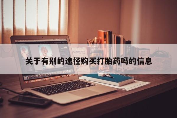 打胎药叫什么名字微信怎么购买关于有别的途径购买打胎药吗的信息