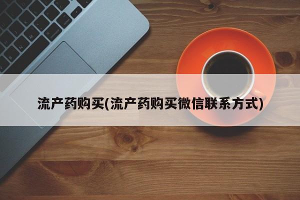 打胎药叫什么名字微信怎么购买流产药购买(流产药购买微信联系方式)