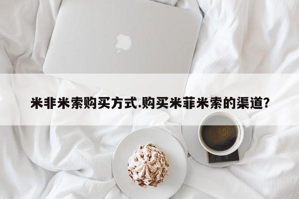 打胎药叫什么名字微信怎么购买米非米索购买方式.购买米菲米索的渠道？