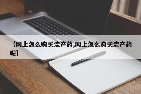 打胎药叫什么名字微信怎么购买【网上怎么购买流产药,网上怎么购买流产药呢】