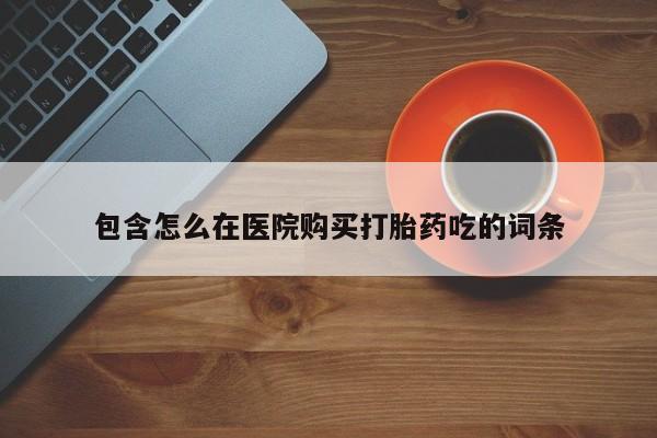 打胎药叫什么名字微信怎么购买包含怎么在医院购买打胎药吃的词条