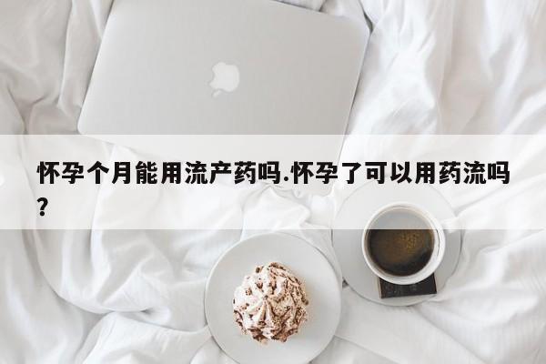 打胎药叫什么名字微信怎么购买怀孕个月能用流产药吗.怀孕了可以用药流吗？