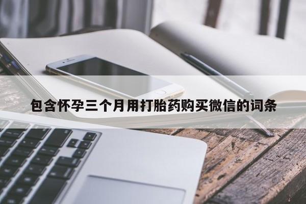 打胎药叫什么名字微信怎么购买包含怀孕三个月用打胎药购买微信的词条