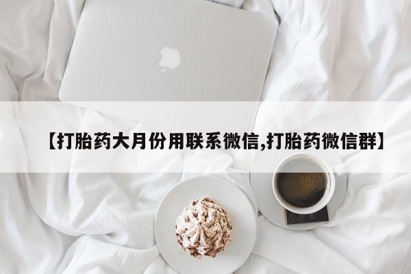 打胎药叫什么名字微信怎么购买【打胎药大月份用联系微信,打胎药微信群】