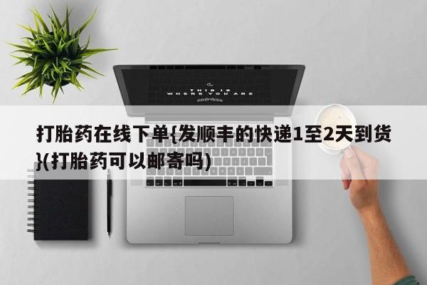 打胎药叫什么名字微信怎么购买打胎药在线下单{发顺丰的快递1至2天到货}(打胎药可以邮寄吗)