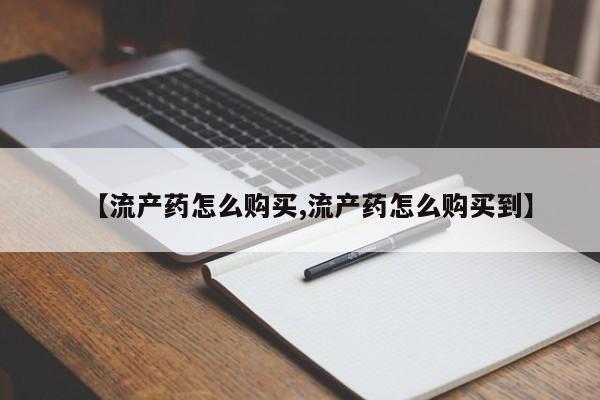 打胎药叫什么名字微信怎么购买【流产药怎么购买,流产药怎么购买到】