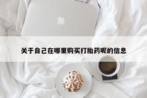 打胎药叫什么名字微信怎么购买关于自己在哪里购买打胎药呢的信息