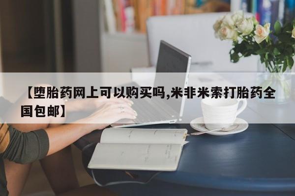 打胎药叫什么名字微信怎么购买【堕胎药网上可以购买吗,米非米索打胎药全国包邮】