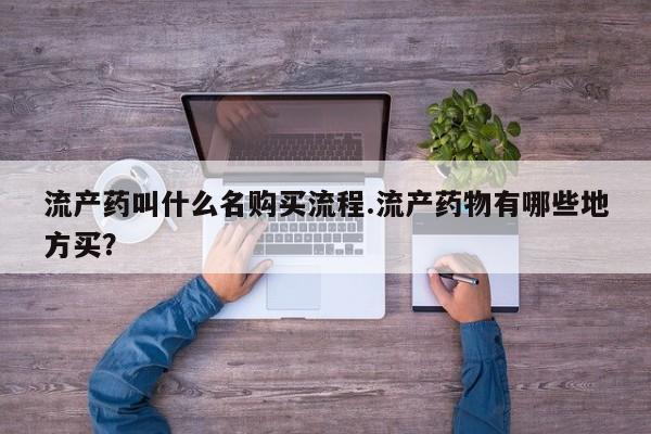 打胎药叫什么名字微信怎么购买流产药叫什么名购买流程.流产药物有哪些地方买？