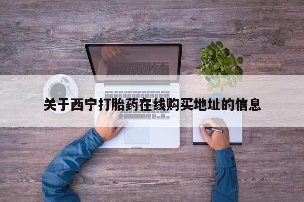 打胎药叫什么名字微信怎么购买关于西宁打胎药在线购买地址的信息