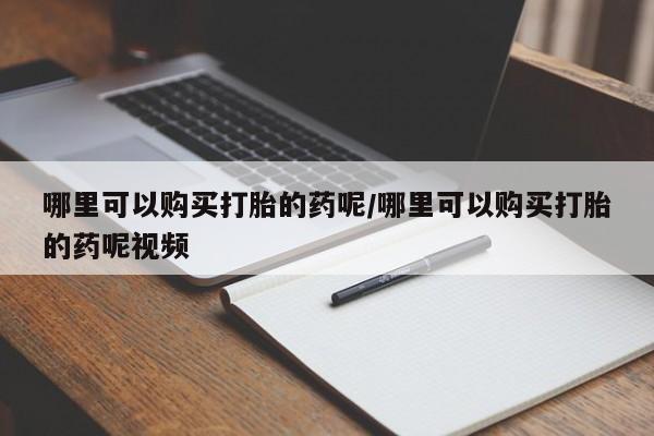 打胎药叫什么名字微信怎么购买哪里可以购买打胎的药呢/哪里可以购买打胎的药呢视频