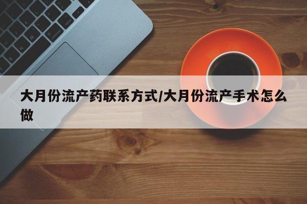 打胎药叫什么名字微信怎么购买大月份流产药联系方式/大月份流产手术怎么做