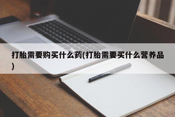 打胎药叫什么名字微信怎么购买打胎需要购买什么药(打胎需要买什么营养品)