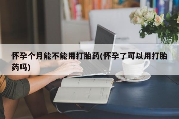 打胎药叫什么名字微信怎么购买怀孕个月能不能用打胎药(怀孕了可以用打胎药吗)