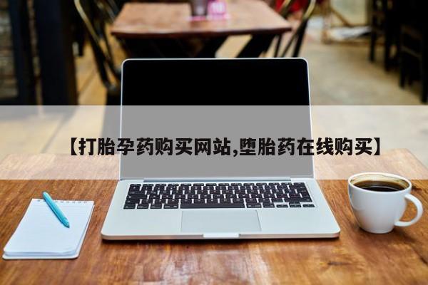 打胎药叫什么名字微信怎么购买【打胎孕药购买网站,堕胎药在线购买】