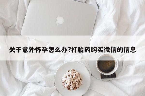 打胎药叫什么名字微信怎么购买关于意外怀孕怎么办?打胎药购买微信的信息