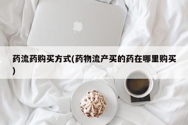 打胎药叫什么名字微信怎么购买药流药购买方式(药物流产买的药在哪里购买)