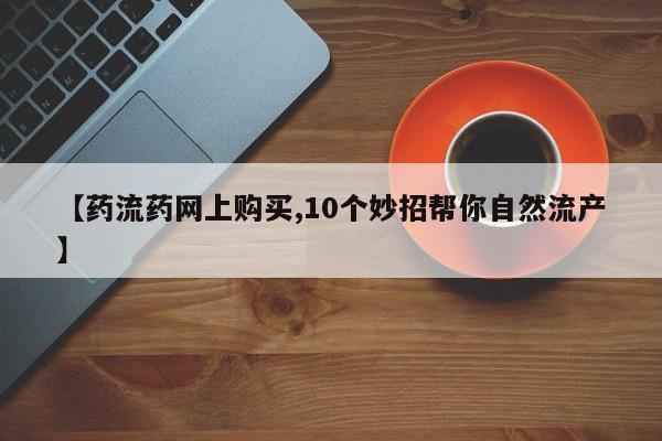 打胎药叫什么名字微信怎么购买【药流药网上购买,10个妙招帮你自然流产】