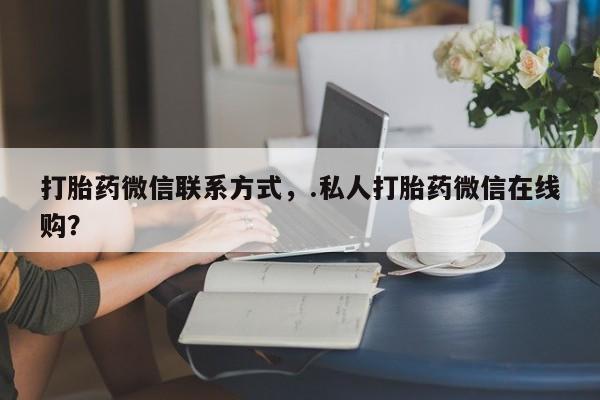 打胎药叫什么名字微信怎么购买打胎药微信联系方式，.私人打胎药微信在线购？
