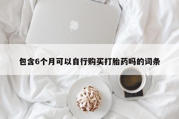 打胎药叫什么名字微信怎么购买包含6个月可以自行购买打胎药吗的词条
