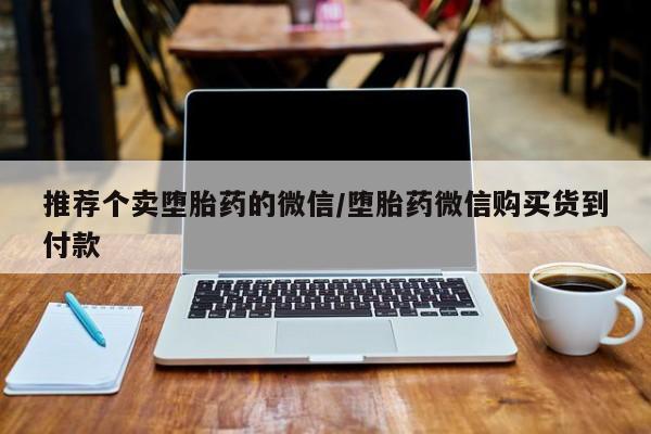 打胎药叫什么名字微信怎么购买推荐个卖堕胎药的微信/堕胎药微信购买货到付款