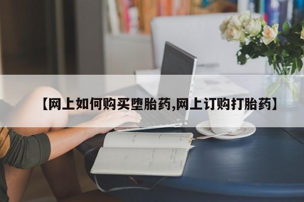 打胎药叫什么名字微信怎么购买【网上如何购买堕胎药,网上订购打胎药】