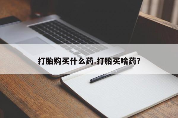 打胎药叫什么名字微信怎么购买打胎购买什么药.打胎买啥药？